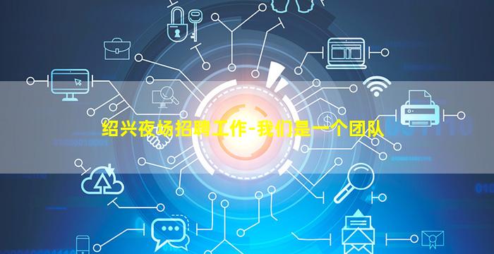 绍兴夜场招聘工作-我们是一个团队